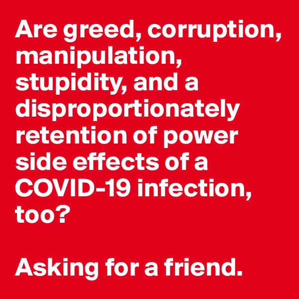 Are greed, corruption, manipulation, stupidity, and a disproportionately retention of power side effects of a COVID-19 infection, too? 

Asking for a friend. 