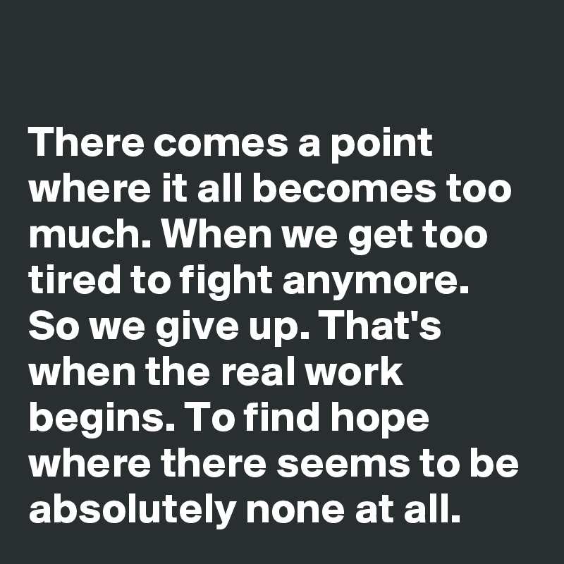 

There comes a point where it all becomes too much. When we get too tired to fight anymore. So we give up. That's when the real work begins. To find hope where there seems to be absolutely none at all. 