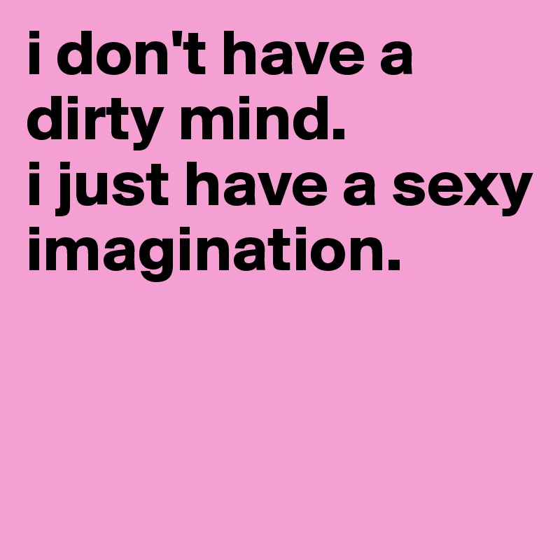 i don't have a dirty mind. 
i just have a sexy imagination.



