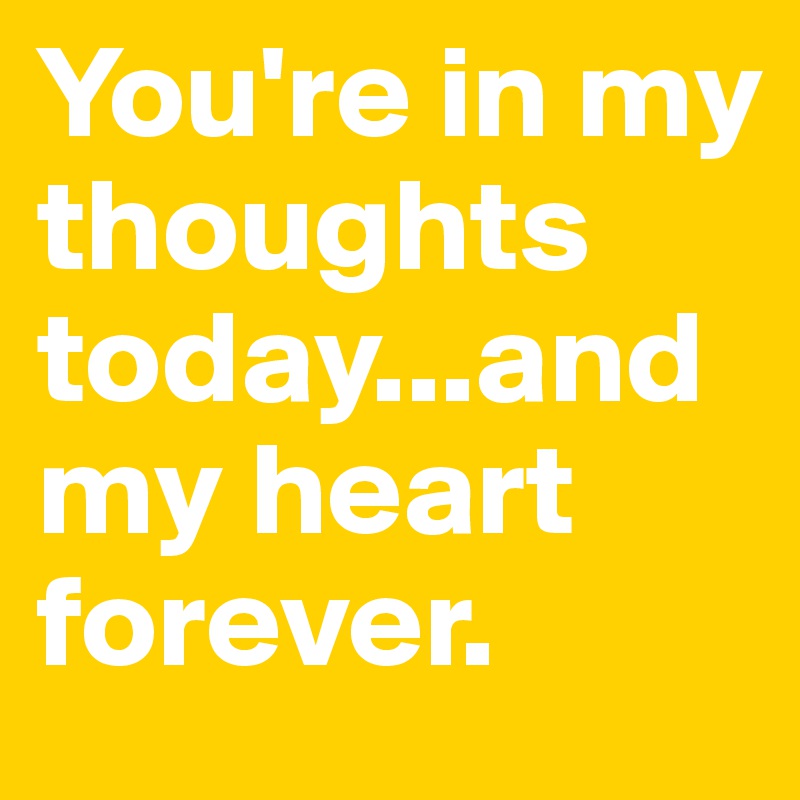 You're in my thoughts today...and my heart forever.