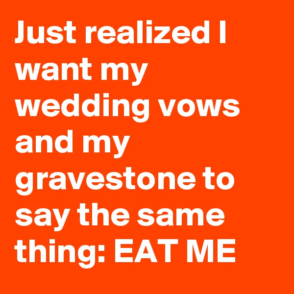 Just realized I want my wedding vows and my gravestone to say the same thing: EAT ME