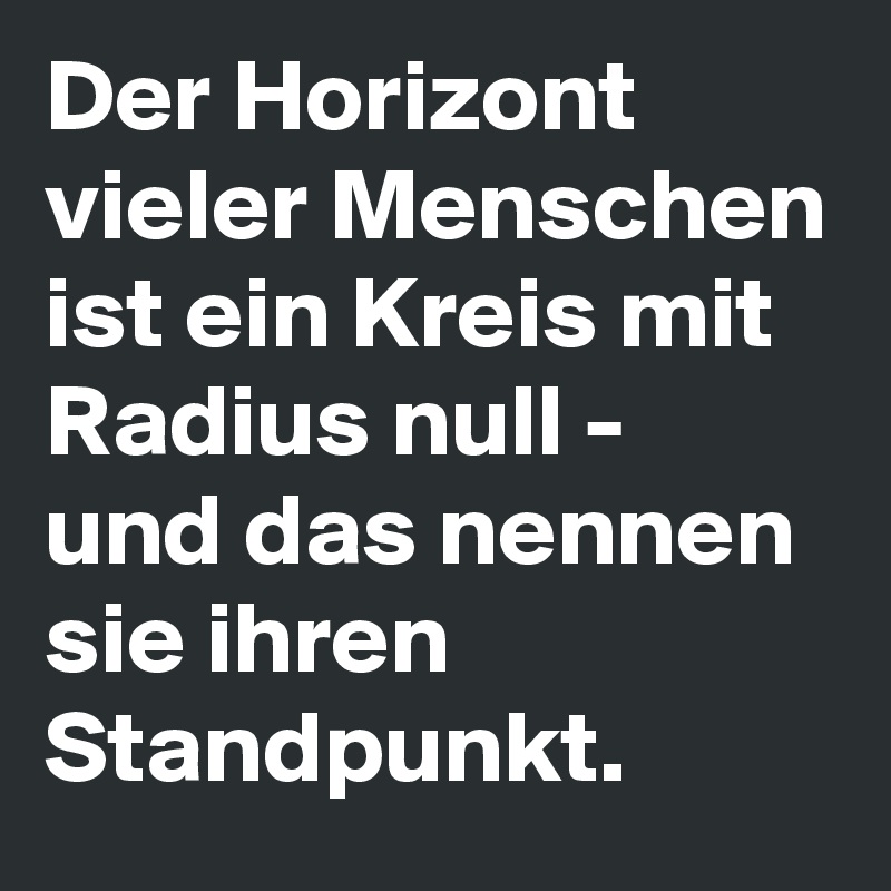 Der Horizont vieler Menschen ist ein Kreis mit Radius null - und das nennen sie ihren Standpunkt.