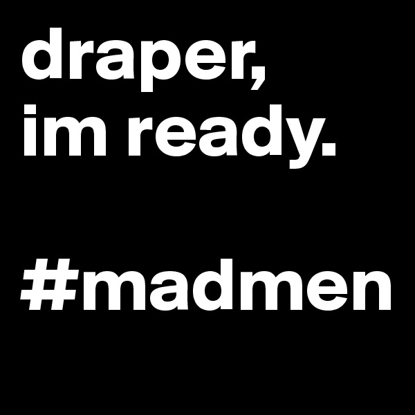 draper,
im ready. 

#madmen