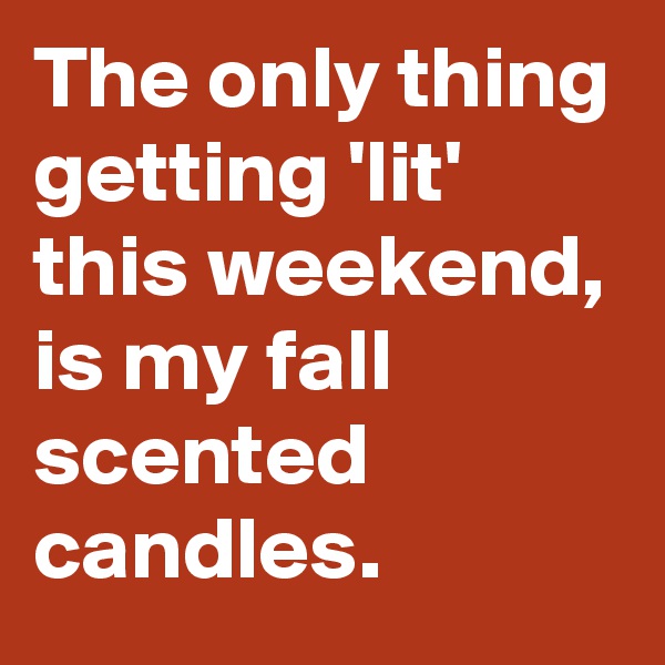 The only thing getting 'lit' this weekend, is my fall scented candles. 