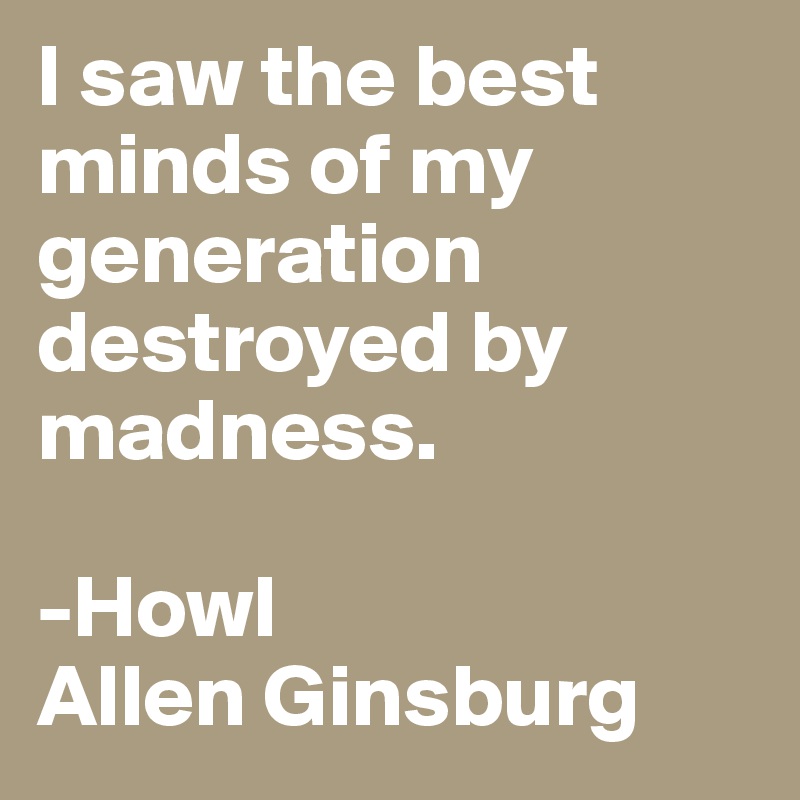 I saw the best minds of my generation destroyed by madness. -Howl Allen Ginsburg - Post by sally.light on