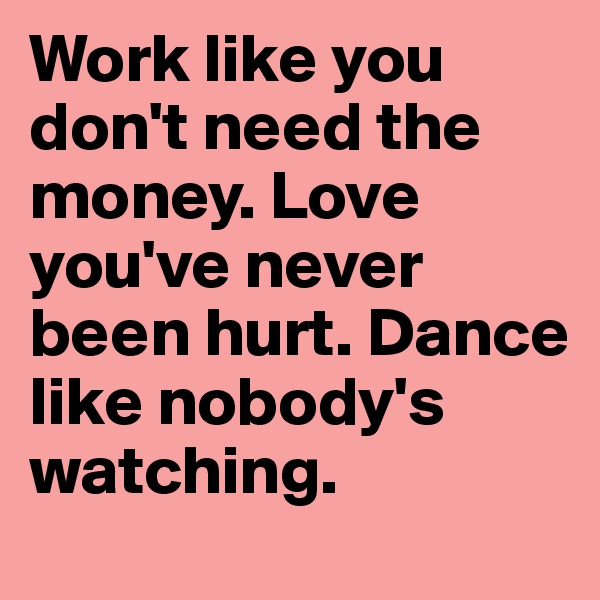 Work like you don't need the money. Love you've never been hurt. Dance like nobody's watching.