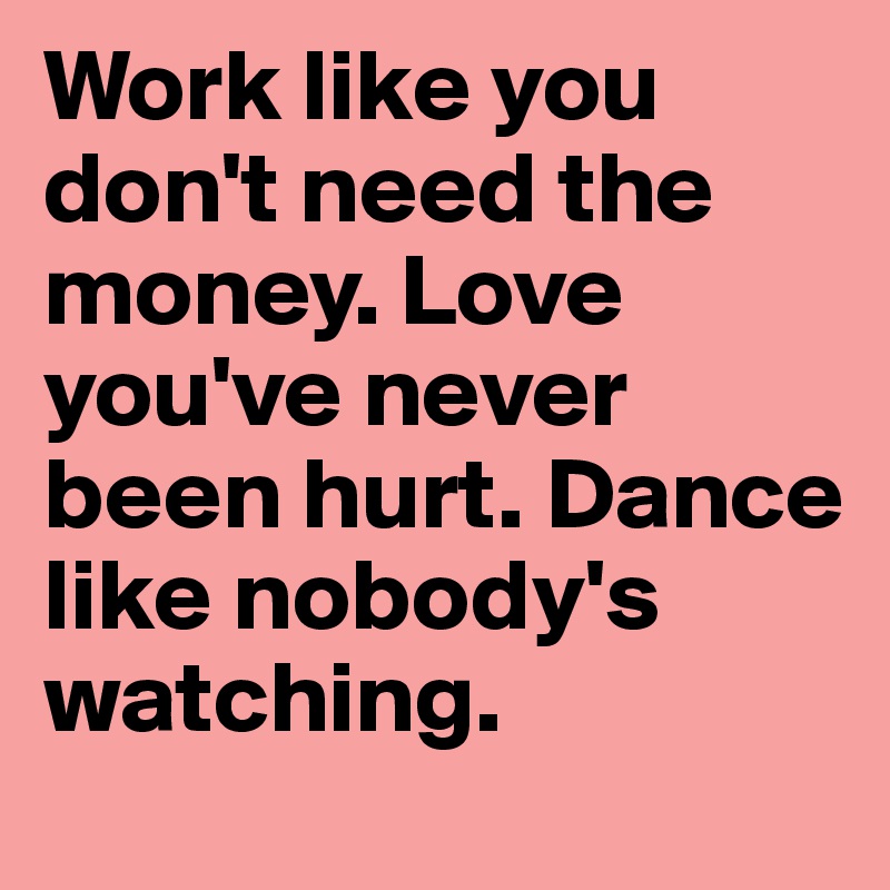 Work like you don't need the money. Love you've never been hurt. Dance like nobody's watching.