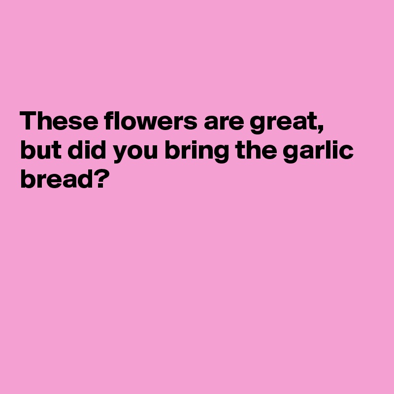 


These flowers are great, but did you bring the garlic bread?





