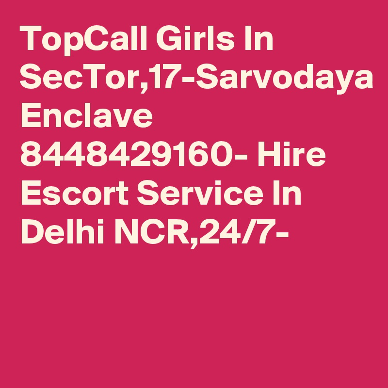 TopCall Girls In SecTor,17-Sarvodaya Enclave 8448429160- Hire Escort Service In Delhi NCR,24/7-