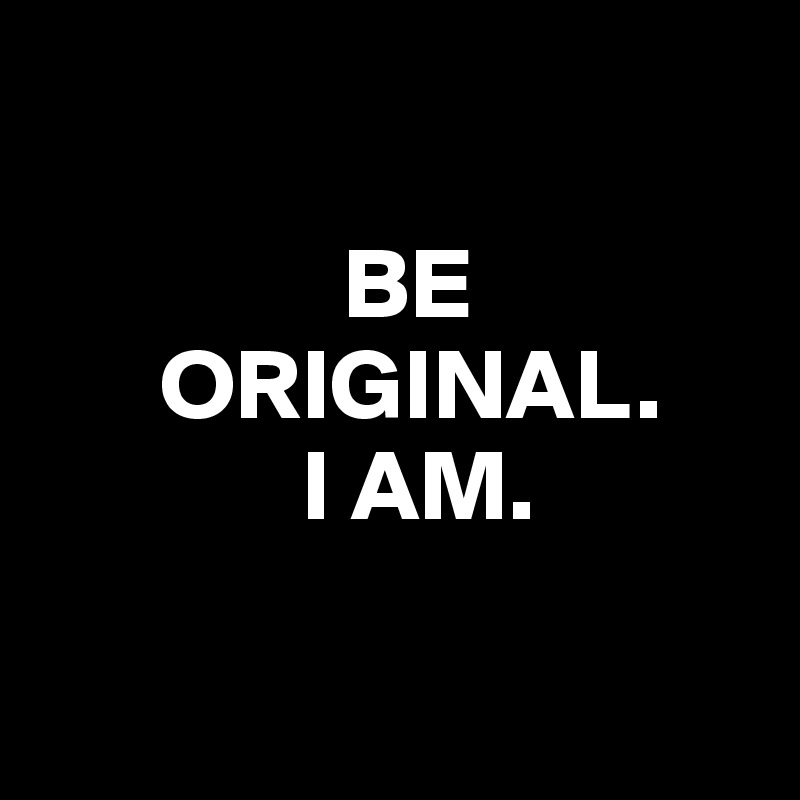 
           
               BE
      ORIGINAL.
             I AM.

