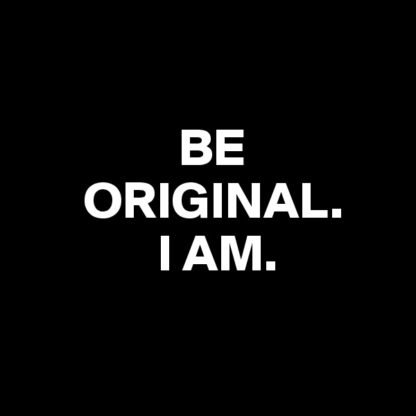 
           
               BE
      ORIGINAL.
             I AM.

