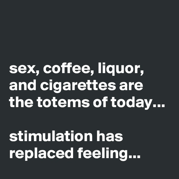 


sex, coffee, liquor,
and cigarettes are the totems of today...

stimulation has replaced feeling...