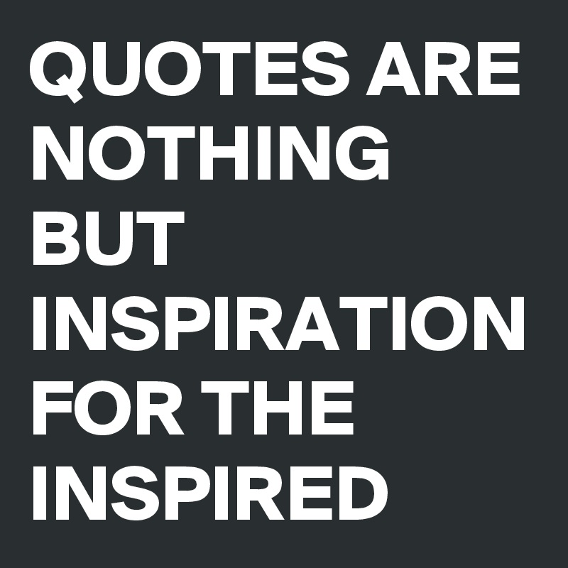 QUOTES ARE NOTHING BUT INSPIRATION FOR THE INSPIRED 