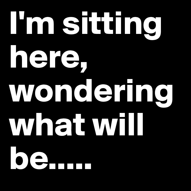 I'm sitting here, wondering what will be..... - Post by eule10012 on ...