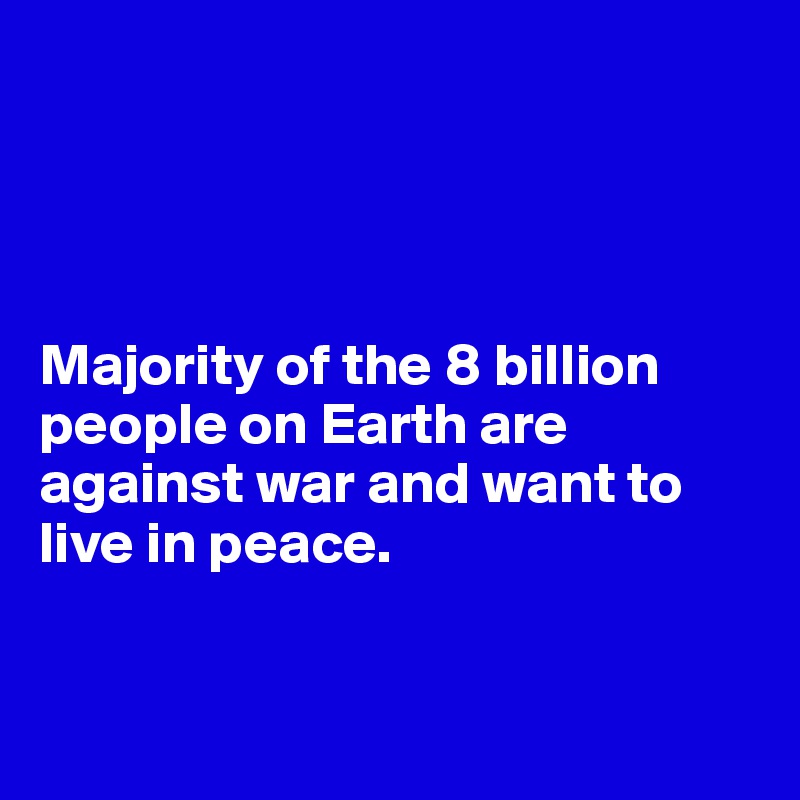 




Majority of the 8 billion people on Earth are against war and want to live in peace.


