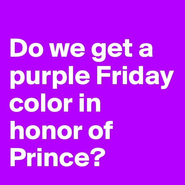 
Do we get a purple Friday color in honor of Prince?