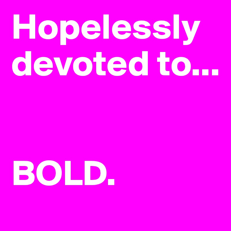 Hopelessly devoted to...


BOLD.