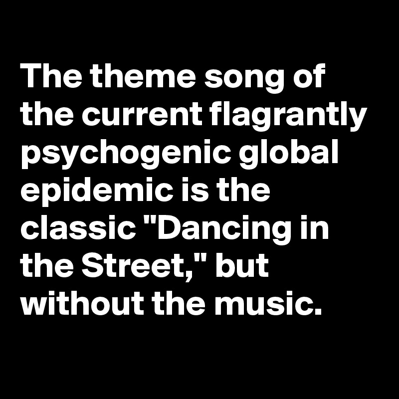 
The theme song of the current flagrantly psychogenic global epidemic is the classic "Dancing in the Street," but without the music.
