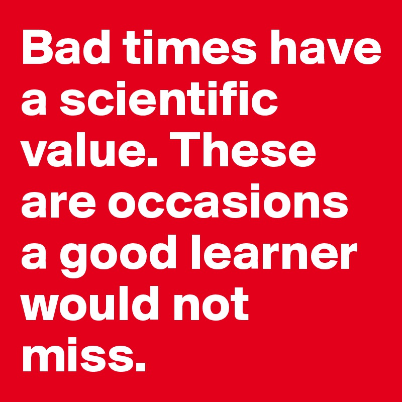 Bad times have a scientific value. These are occasions a good learner would not miss.