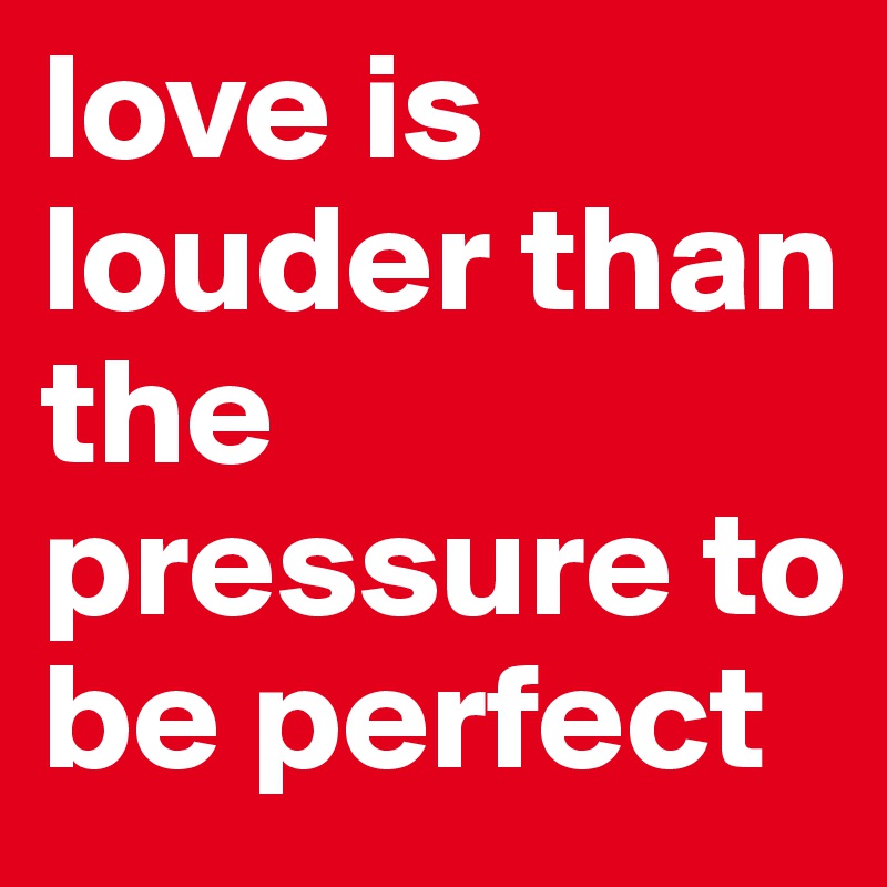 love is louder than the pressure to be perfect 