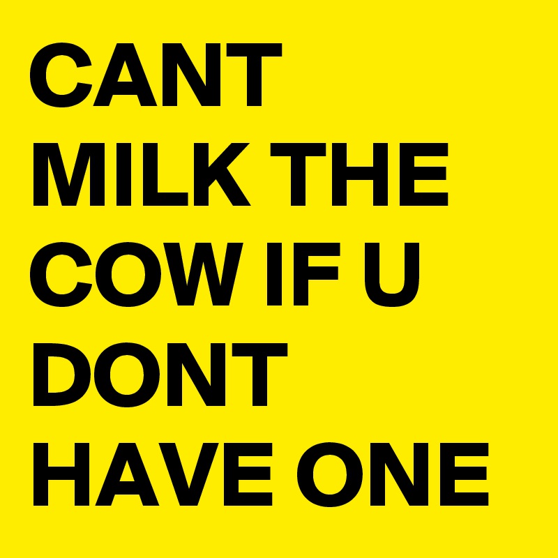 CANT MILK THE COW IF U DONT HAVE ONE