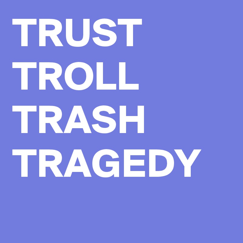 TRUST
TROLL
TRASH
TRAGEDY
