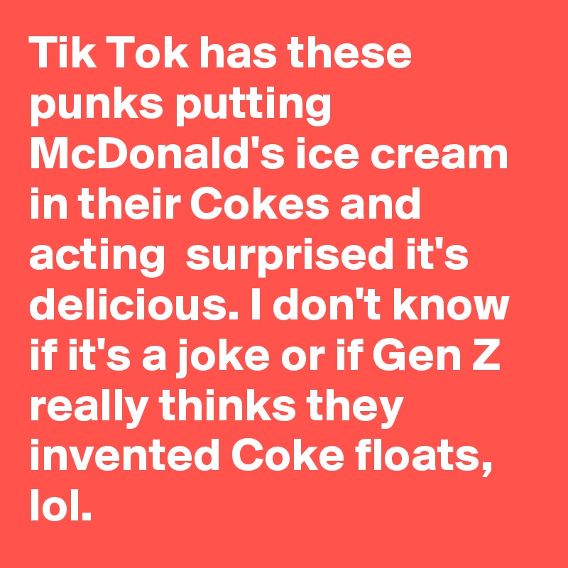 Tik Tok has these punks putting McDonald's ice cream in their Cokes and acting  surprised it's delicious. I don't know if it's a joke or if Gen Z really thinks they invented Coke floats, lol.