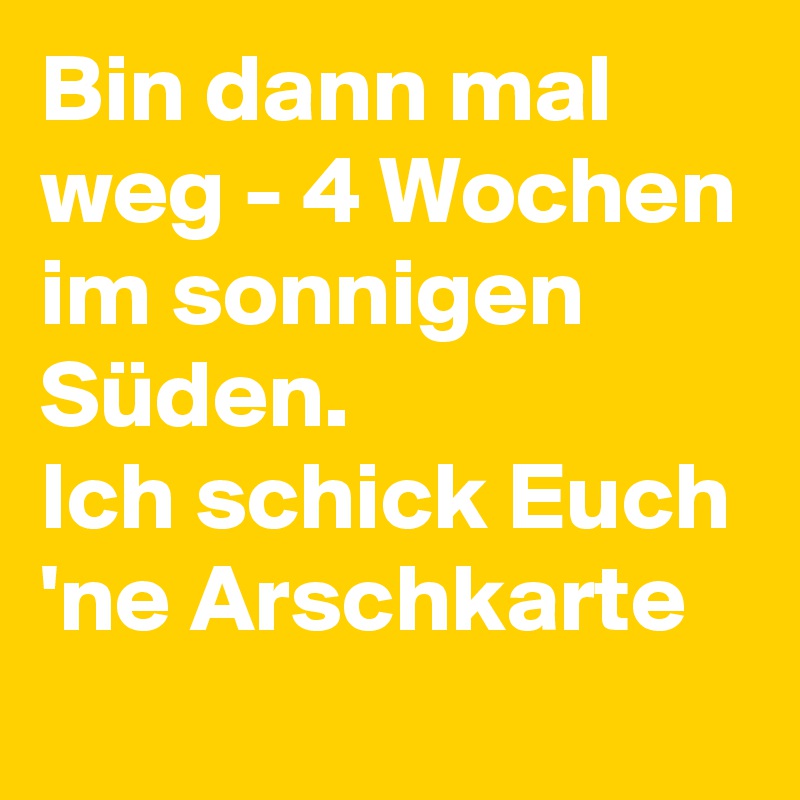 Bin dann mal weg - 4 Wochen im sonnigen Süden. 
Ich schick Euch 'ne Arschkarte