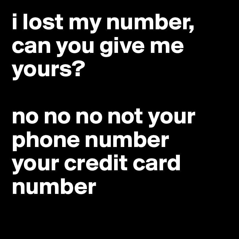 i lost my number, can you give me yours?

no no no not your phone number 
your credit card number
