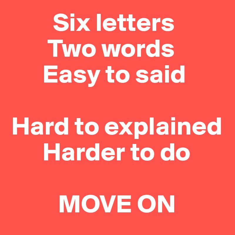         Six letters
       Two words
      Easy to said
          
Hard to explained
      Harder to do
       
         MOVE ON