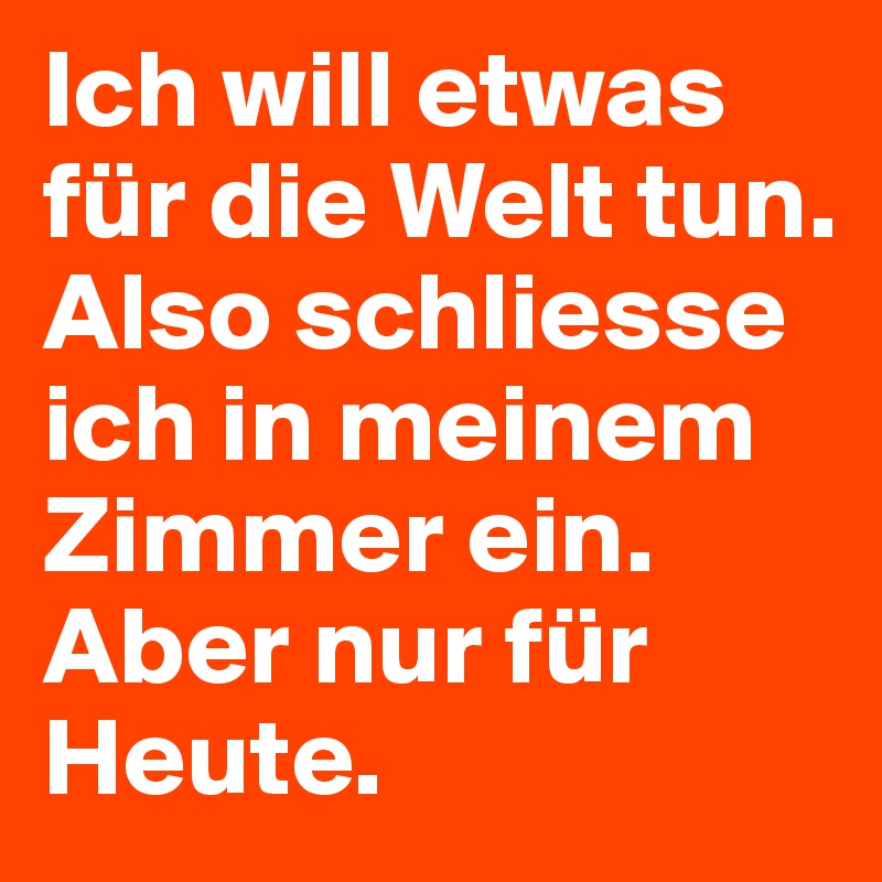 Ich will etwas für die Welt tun. Also schliesse ich in meinem Zimmer ein. Aber nur für Heute.