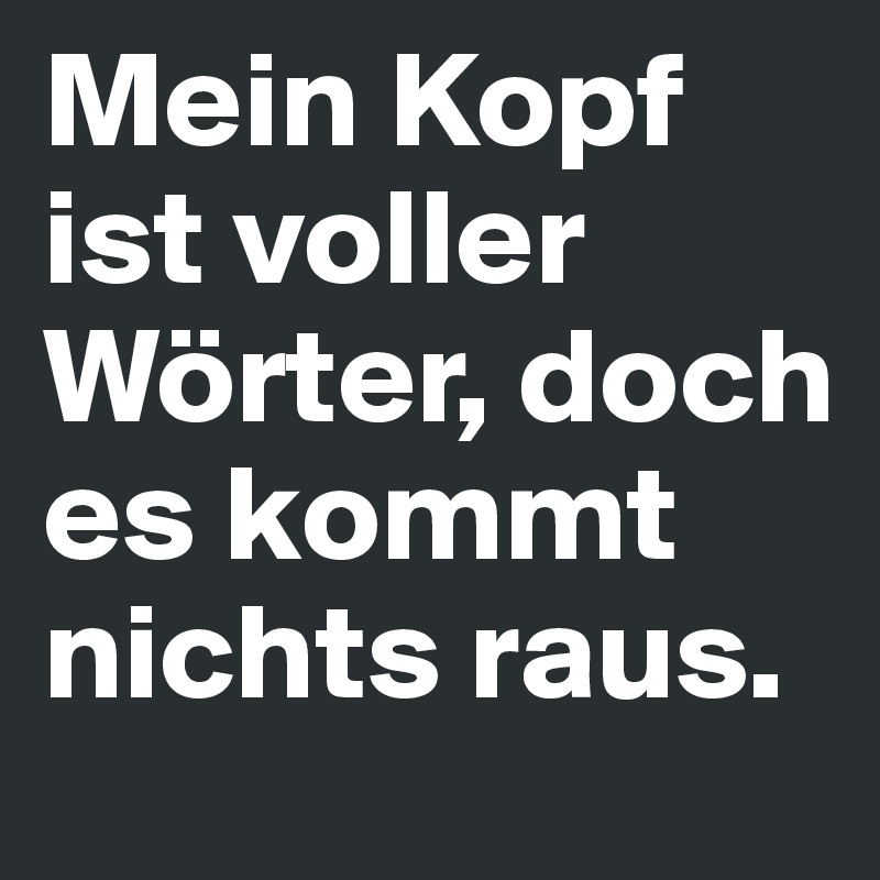 Mein Kopf ist voller Wörter, doch es kommt nichts raus. 