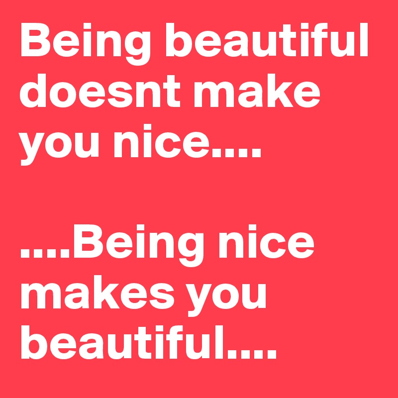 Being beautiful doesnt make you nice....

....Being nice makes you beautiful....