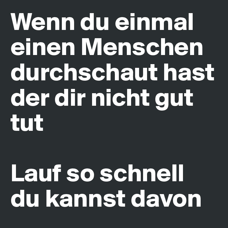 Wenn du einmal einen Menschen durchschaut hast der dir nicht gut tut

Lauf so schnell du kannst davon