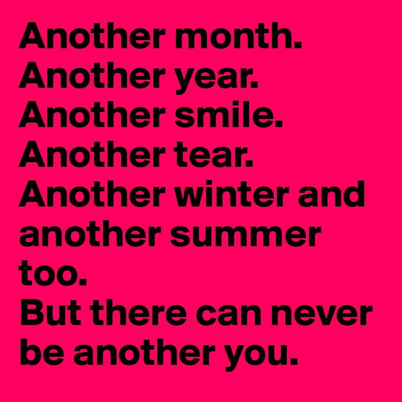 Another month. Another year. Another smile. Another tear. Another winter and another summer too. 
But there can never be another you. 