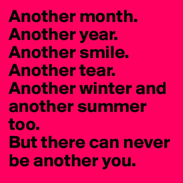 Another month. Another year. Another smile. Another tear. Another winter and another summer too. 
But there can never be another you. 