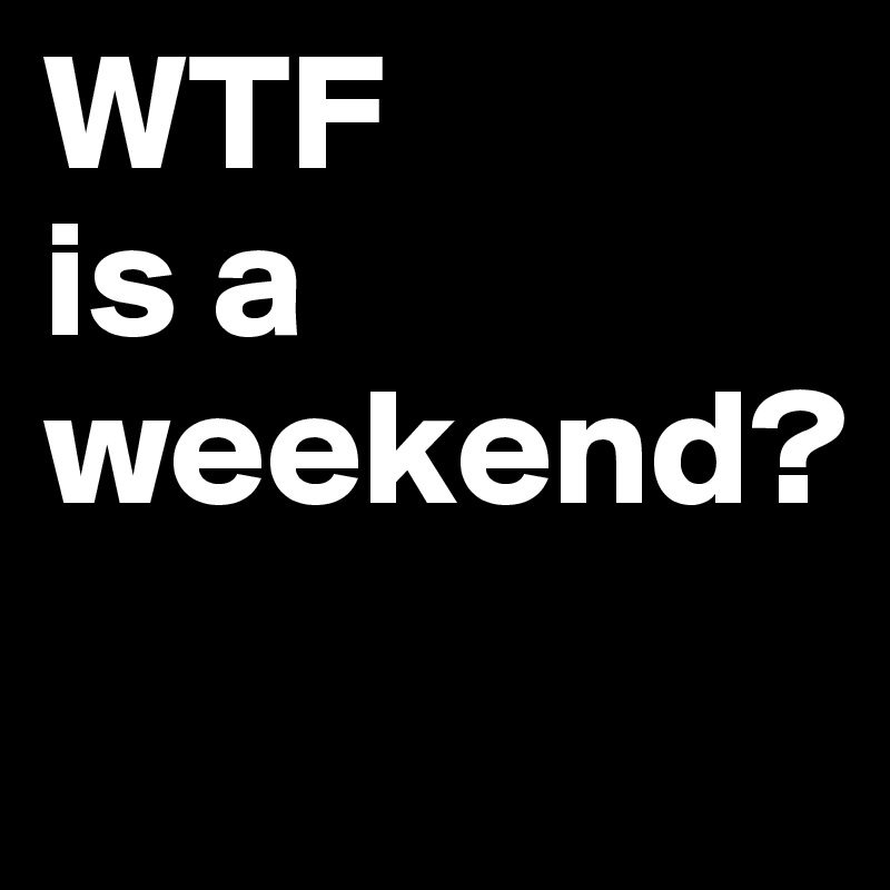 WTF 
is a 
weekend?
