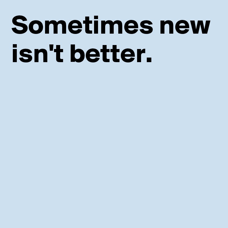 Sometimes new isn't better.




