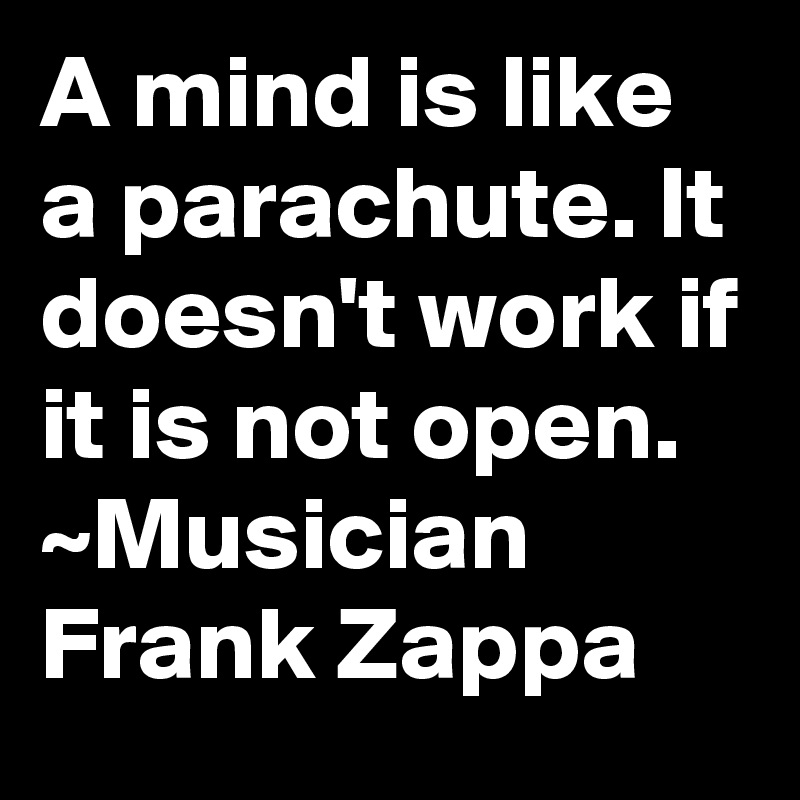 A mind is like a parachute. It doesn't work if it is not open.
~Musician Frank Zappa