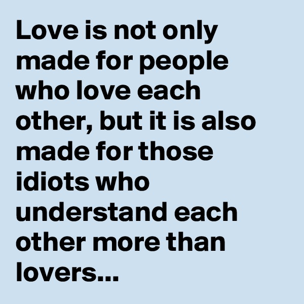 Love is not only made for people who love each other, but it is also made for those idiots who understand each other more than lovers...