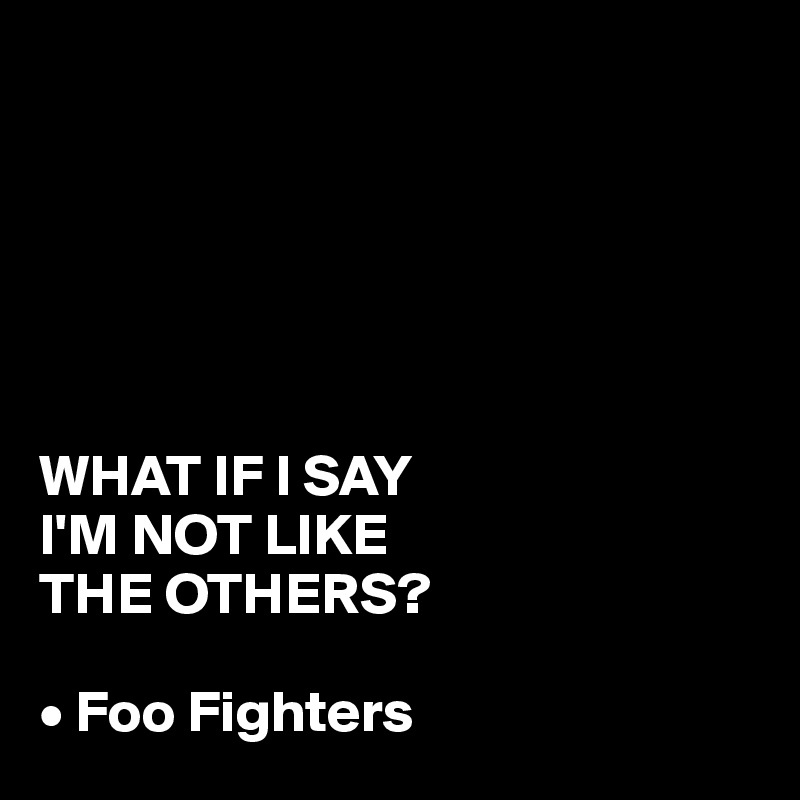 






WHAT IF I SAY 
I'M NOT LIKE 
THE OTHERS?

• Foo Fighters