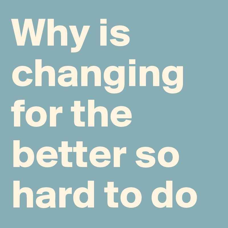 Why is changing for the better so hard to do