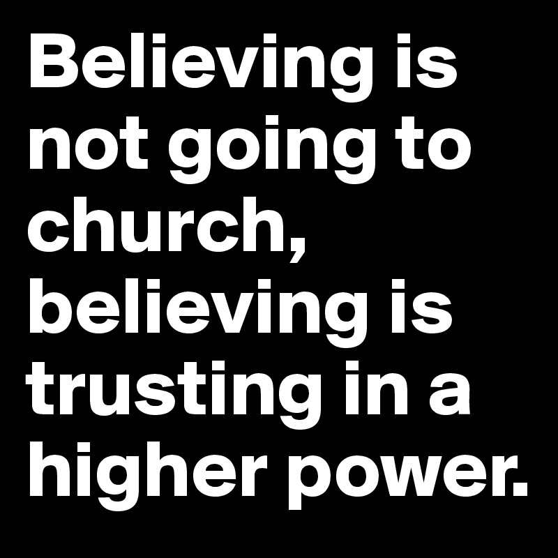 Believing is not going to church, believing is trusting in a higher power.