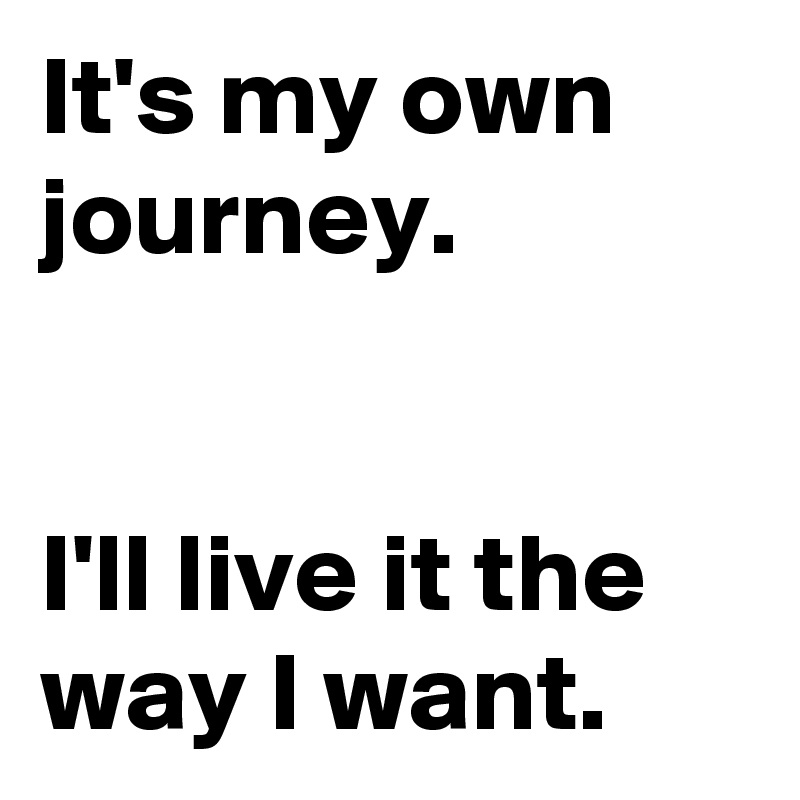 It's my own journey.


I'll live it the way I want.