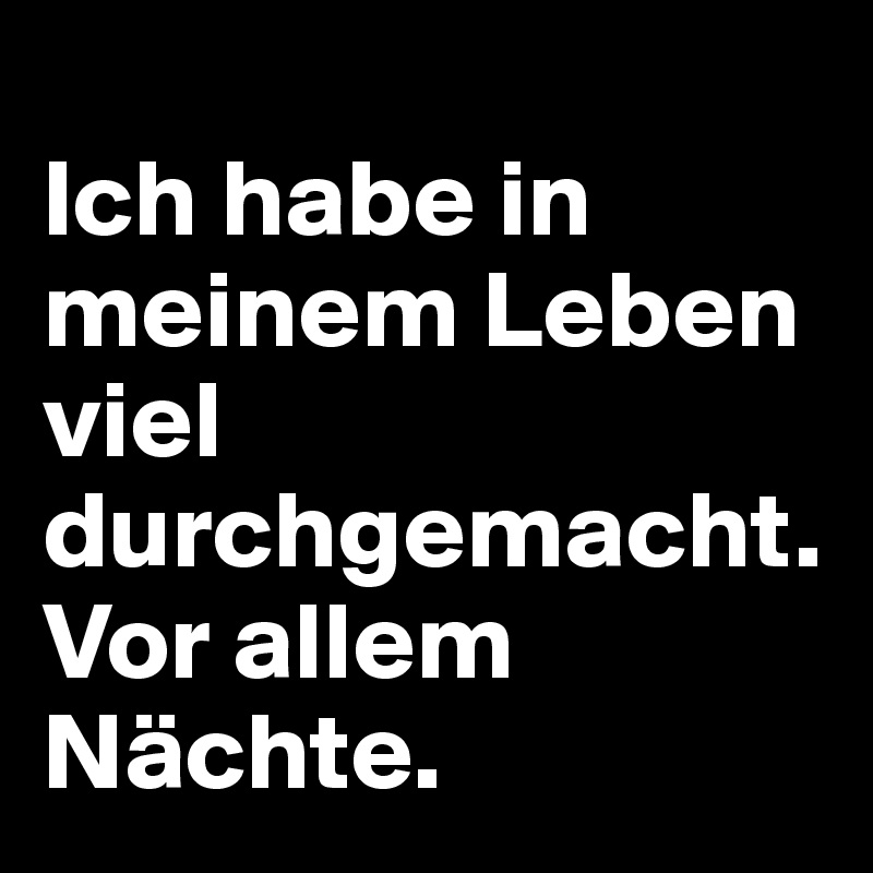 
Ich habe in meinem Leben viel durchgemacht. Vor allem Nächte.