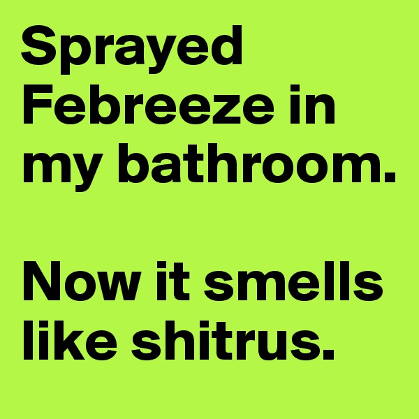 Sprayed Febreeze in my bathroom. 

Now it smells like shitrus.