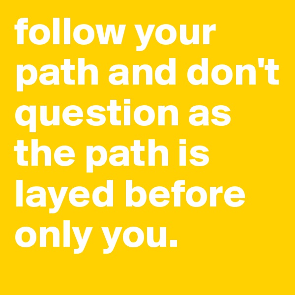 follow your path and don't question as the path is layed before only you. 