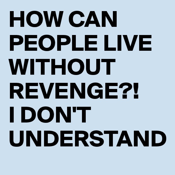 HOW CAN PEOPLE LIVE WITHOUT REVENGE?! 
I DON'T UNDERSTAND