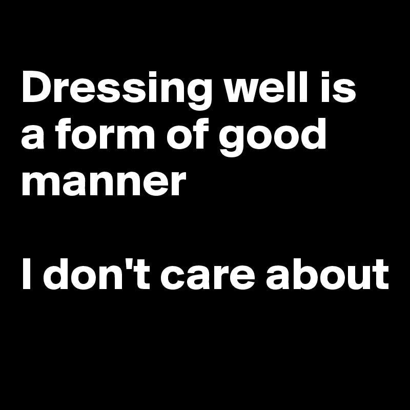 
Dressing well is a form of good manner 

I don't care about
