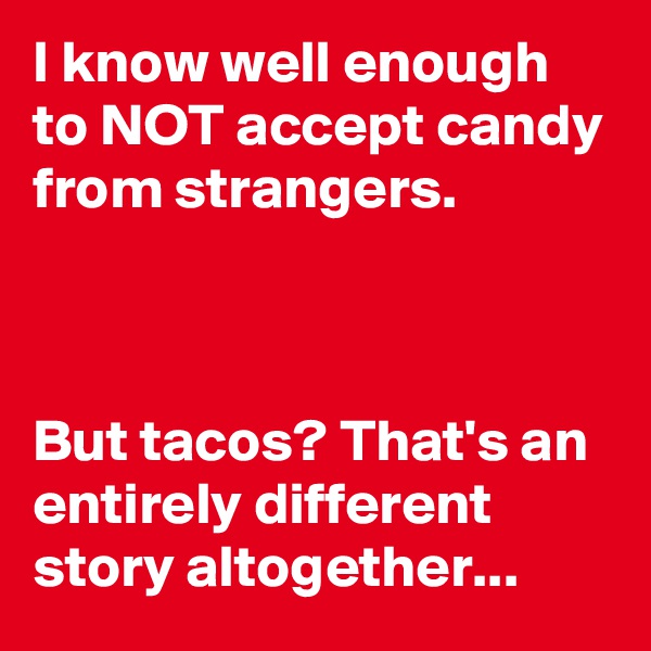 I know well enough to NOT accept candy from strangers.



But tacos? That's an entirely different story altogether...